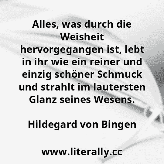 Alles, was durch die Weisheit hervorgegangen ist, lebt in ihr wie ein reiner und einzig schöner Schmuck und strahlt im lautersten Glanz seines Wesens.
Hildegard von Bingen
