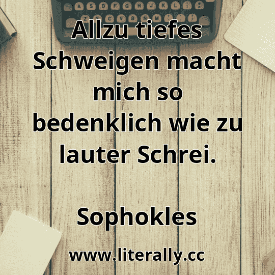 Allzu tiefes Schweigen macht mich so bedenklich wie zu lauter Schrei.
Sophokles
