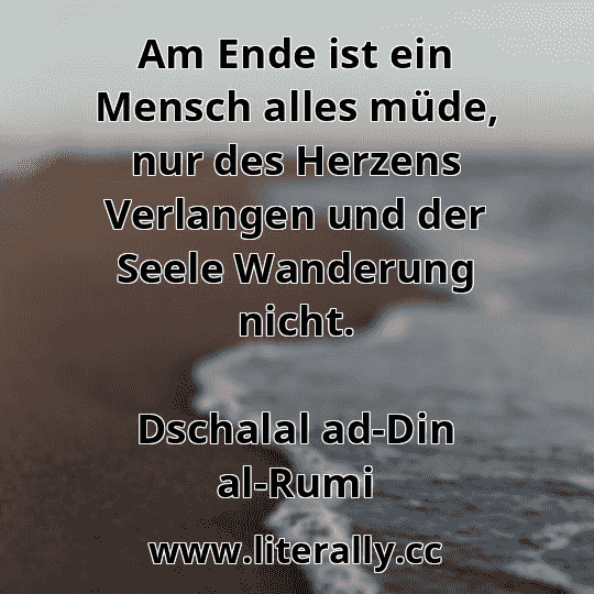 Am Ende ist ein Mensch alles müde, nur des Herzens Verlangen und der Seele Wanderung nicht.
Dschalal ad-Din al-Rumi
