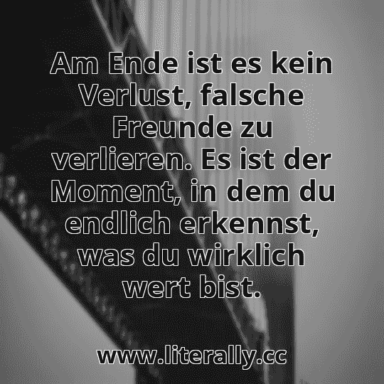 Am Ende ist es kein Verlust, falsche Freunde zu verlieren. Es ist der Moment, in dem du endlich erkennst, was du wirklich wert bist.
