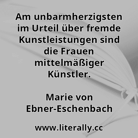Am unbarmherzigsten im Urteil über fremde Kunstleistungen sind die Frauen mittelmäßiger Künstler.
Marie von Ebner-Eschenbach
