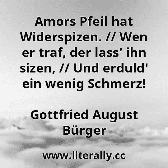 Amors Pfeil hat Widerspizen. // Wen er traf, der lass' ihn sizen, // Und erduld' ein wenig Schmerz!
Gottfried August Bürger
