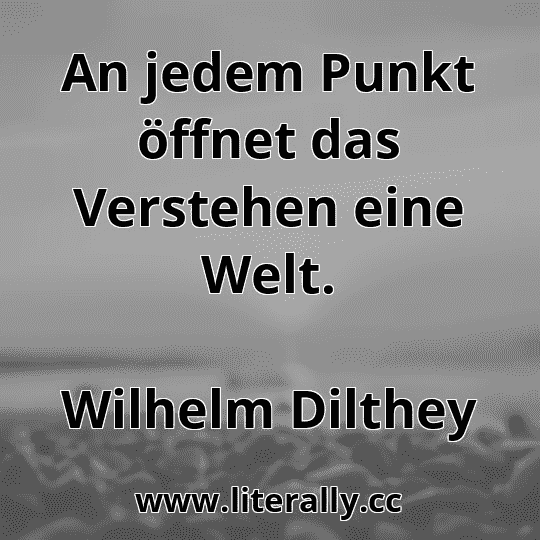 An jedem Punkt öffnet das Verstehen eine Welt.
Wilhelm Dilthey
