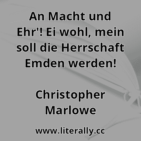An Macht und Ehr'! Ei wohl, mein soll die Herrschaft Emden werden!
Christopher Marlowe
