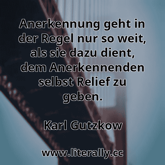 Anerkennung geht in der Regel nur so weit, als sie dazu dient, dem Anerkennenden selbst Relief zu geben.
Karl Gutzkow
