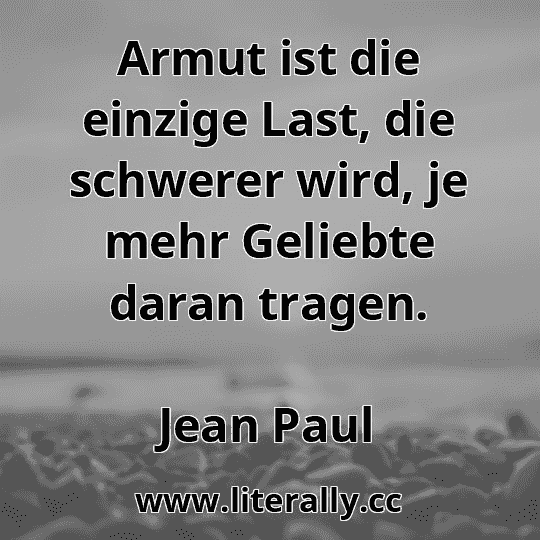 Armut ist die einzige Last, die schwerer wird, je mehr Geliebte daran tragen.
Jean Paul
