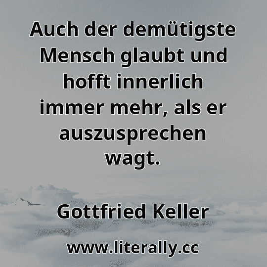 Auch der demütigste Mensch glaubt und hofft innerlich immer mehr, als er auszusprechen wagt.
Gottfried Keller
