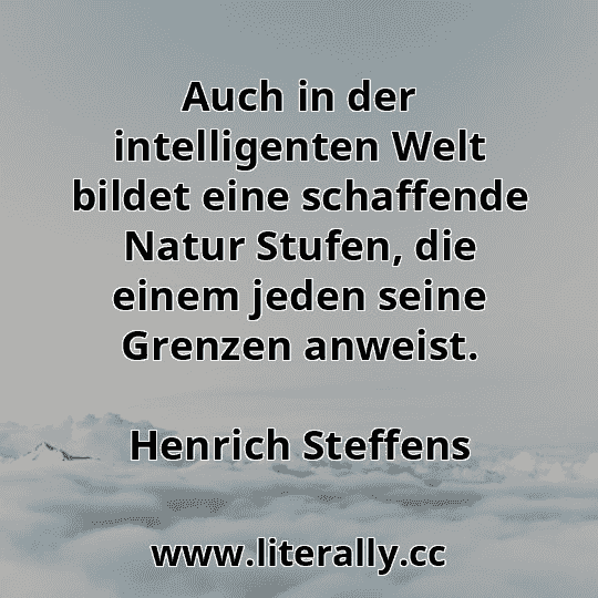 Auch in der intelligenten Welt bildet eine schaffende Natur Stufen, die einem jeden seine Grenzen anweist.
Henrich Steffens
