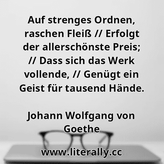 Auf strenges Ordnen, raschen Fleiß // Erfolgt der allerschönste Preis; // Dass sich das Werk vollende, // Genügt ein Geist für tausend Hände.
Johann Wolfgang von Goethe
