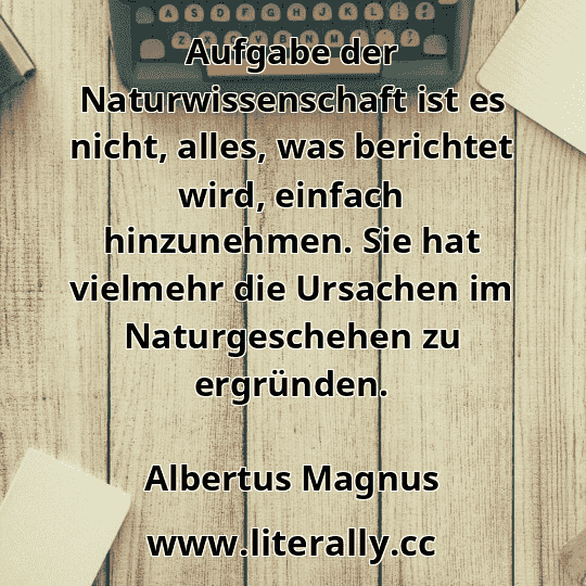 Aufgabe der Naturwissenschaft ist es nicht, alles, was berichtet wird, einfach hinzunehmen. Sie hat vielmehr die Ursachen im Naturgeschehen zu ergründen.
Albertus Magnus
