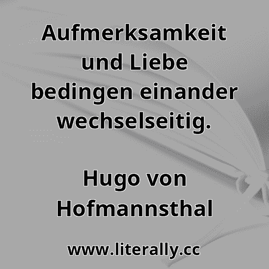 Aufmerksamkeit und Liebe bedingen einander wechselseitig.
Hugo von Hofmannsthal
