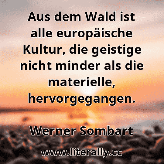 Aus dem Wald ist alle europäische Kultur, die geistige nicht minder als die materielle, hervorgegangen.
Werner Sombart
