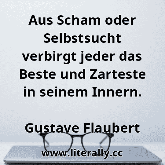 Aus Scham oder Selbstsucht verbirgt jeder das Beste und Zarteste in seinem Innern.
Gustave Flaubert
