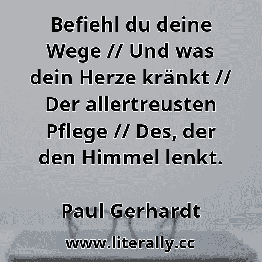 Befiehl du deine Wege // Und was dein Herze kränkt // Der allertreusten Pflege // Des, der den Himmel lenkt.
Paul Gerhardt
