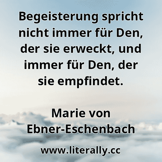 Begeisterung spricht nicht immer für Den, der sie erweckt, und immer für Den, der sie empfindet.
Marie von Ebner-Eschenbach
