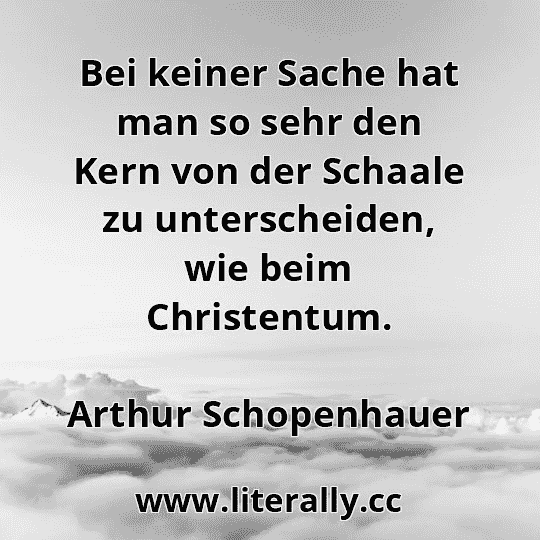 Bei keiner Sache hat man so sehr den Kern von der Schaale zu unterscheiden, wie beim Christentum.
Arthur Schopenhauer
