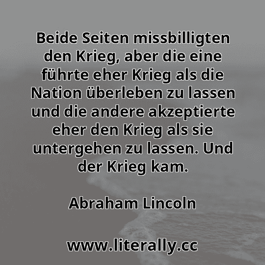 Beide Seiten missbilligten den Krieg, aber die eine führte eher Krieg als die Nation überleben zu lassen und die andere akzeptierte eher den Krieg als sie untergehen zu lassen. Und der Krieg kam.
Abraham Lincoln
