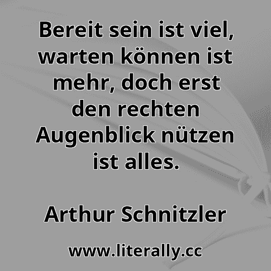 Bereit sein ist viel, warten können ist mehr, doch erst den rechten Augenblick nützen ist alles.
Arthur Schnitzler

