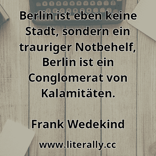Berlin ist eben keine Stadt, sondern ein trauriger Notbehelf, Berlin ist ein Conglomerat von Kalamitäten.
Frank Wedekind
