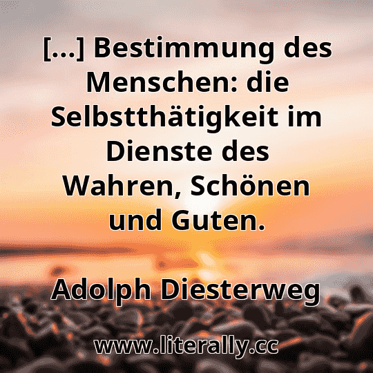 [...] Bestimmung des Menschen: die Selbstthätigkeit im Dienste des Wahren, Schönen und Guten.
Adolph Diesterweg
