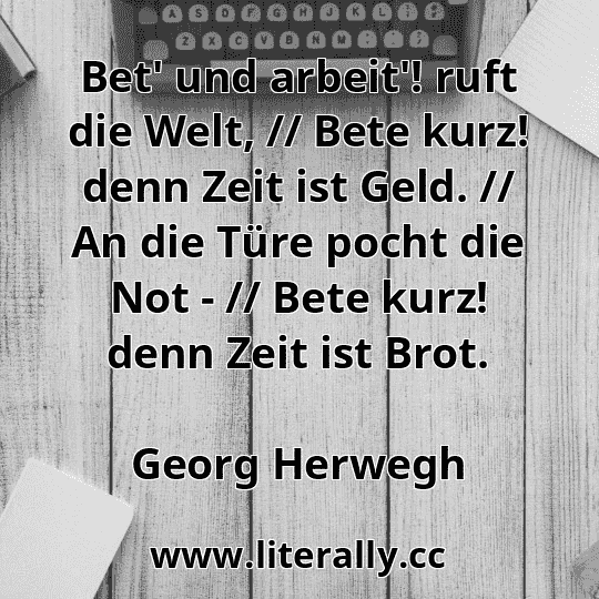 Bet' und arbeit'! ruft die Welt, // Bete kurz! denn Zeit ist Geld. // An die Türe pocht die Not - // Bete kurz! denn Zeit ist Brot.
Georg Herwegh
