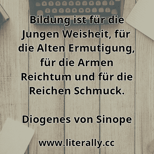 Bildung ist für die Jungen Weisheit, für die Alten Ermutigung, für die Armen Reichtum und für die Reichen Schmuck.
Diogenes von Sinope
