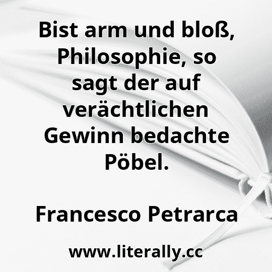 Bist arm und bloß, Philosophie, so sagt der auf verächtlichen Gewinn bedachte Pöbel.
Francesco Petrarca

