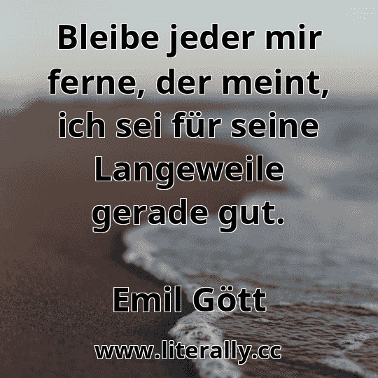 Bleibe jeder mir ferne, der meint, ich sei für seine Langeweile gerade gut.
Emil Gött
