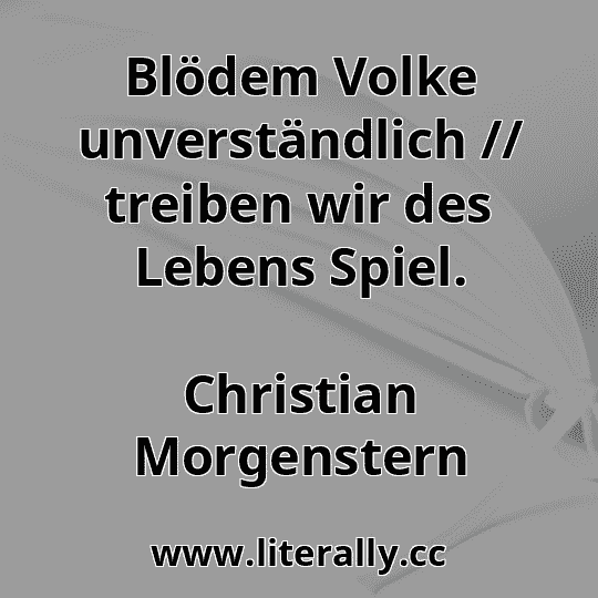 Blödem Volke unverständlich // treiben wir des Lebens Spiel.
Christian Morgenstern
