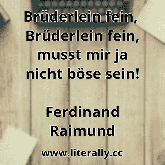 Brüderlein fein,  Brüderlein fein, musst mir ja nicht böse sein!
Ferdinand Raimund
