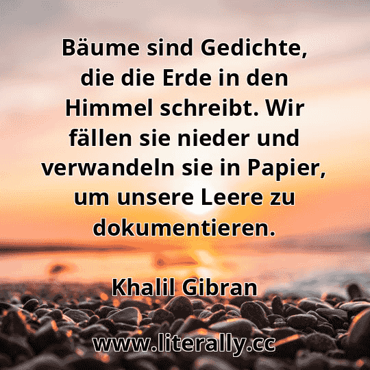 Bäume sind Gedichte, die die Erde in den Himmel schreibt. Wir fällen sie nieder und verwandeln sie in Papier, um unsere Leere zu dokumentieren.
Khalil Gibran
