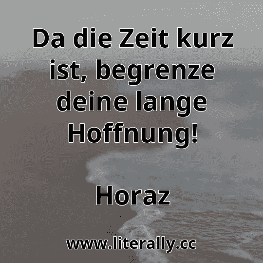 Da die Zeit kurz ist, begrenze deine lange Hoffnung!
Horaz
