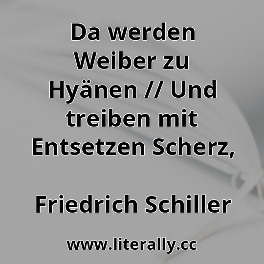 Da werden Weiber zu Hyänen // Und treiben mit Entsetzen Scherz,
Friedrich Schiller
