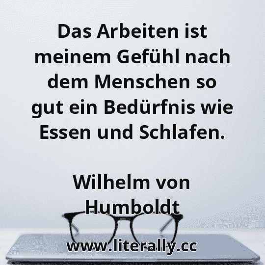 Das Arbeiten ist meinem Gefühl nach dem Menschen so gut ein Bedürfnis wie Essen und Schlafen.
Wilhelm von Humboldt
