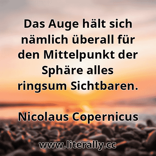 Das Auge hält sich nämlich überall für den Mittelpunkt der Sphäre alles ringsum Sichtbaren.
Nicolaus Copernicus

