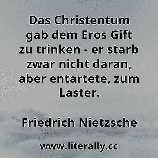 Das Christentum gab dem Eros Gift zu trinken - er starb zwar nicht daran, aber entartete, zum Laster.
Friedrich Nietzsche
