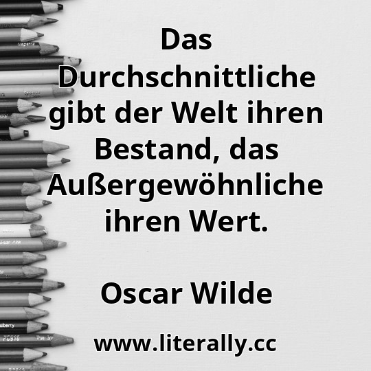 Das Durchschnittliche gibt der Welt ihren Bestand, das Außergewöhnliche ihren Wert.
Oscar Wilde
