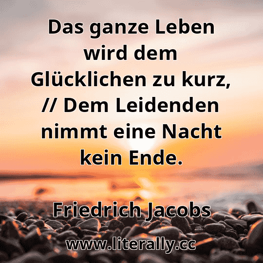 Das ganze Leben wird dem Glücklichen zu kurz, // Dem Leidenden nimmt eine Nacht kein Ende.
Friedrich Jacobs
