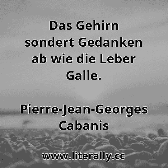 Das Gehirn sondert Gedanken ab wie die Leber Galle.
Pierre-Jean-Georges Cabanis
