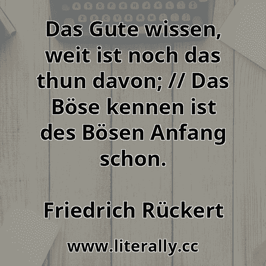 Das Gute wissen, weit ist noch das thun davon; // Das Böse kennen ist des Bösen Anfang schon.
Friedrich Rückert
