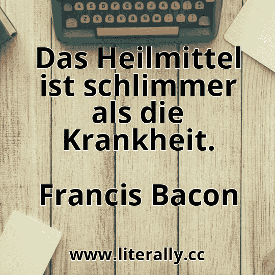 Das Heilmittel ist schlimmer als die Krankheit.
Francis Bacon
