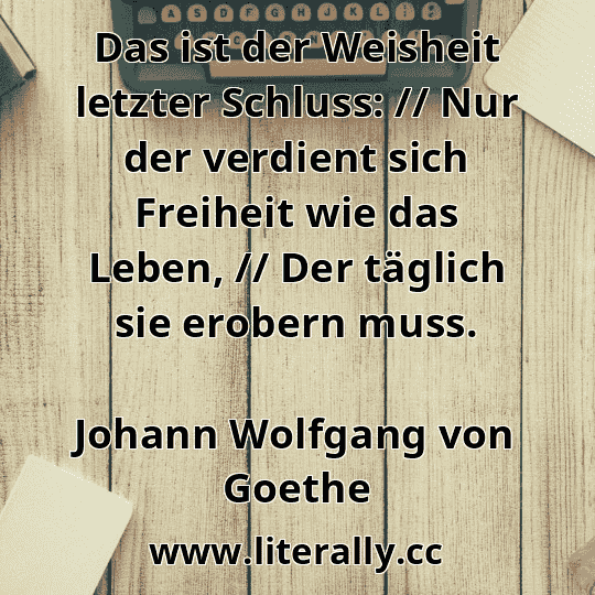 Das ist der Weisheit letzter Schluss: // Nur der verdient sich Freiheit wie das Leben, // Der täglich sie erobern muss.
Johann Wolfgang von Goethe
