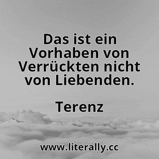 Das ist ein Vorhaben von Verrückten nicht von Liebenden.
Terenz
