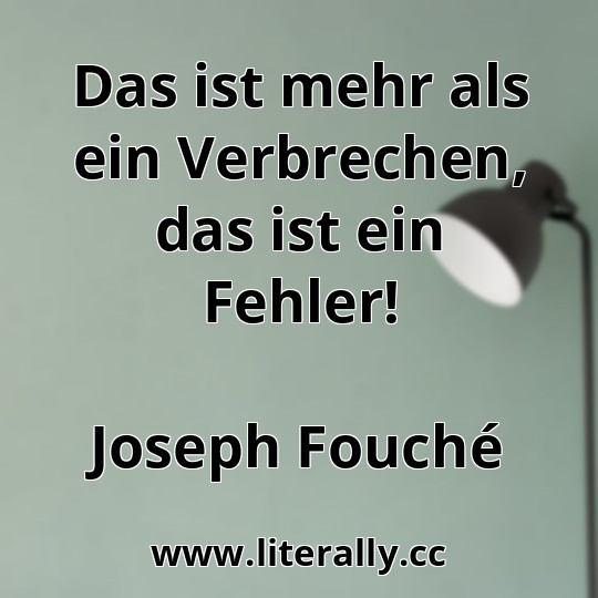 Das ist mehr als ein Verbrechen, das ist ein Fehler!
Joseph Fouché
