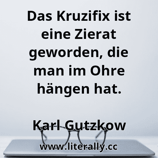 Das Kruzifix ist eine Zierat geworden, die man im Ohre hängen hat.
Karl Gutzkow
