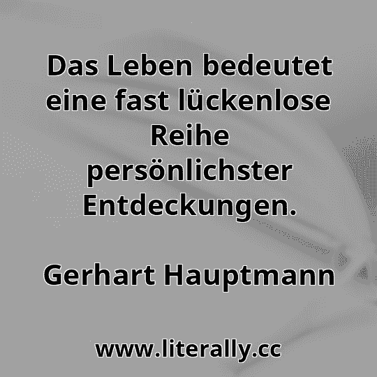 Das Leben bedeutet eine fast lückenlose Reihe persönlichster Entdeckungen.
Gerhart Hauptmann
