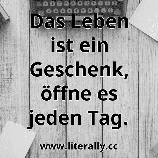 Das Leben ist ein Geschenk, öffne es jeden Tag.
