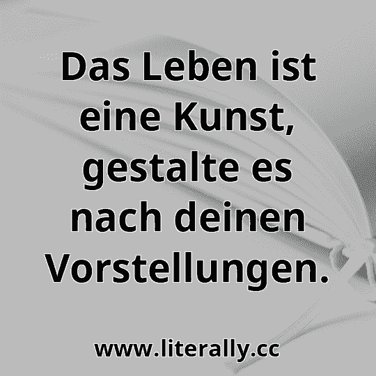 Das Leben ist eine Kunst, gestalte es nach deinen Vorstellungen.
