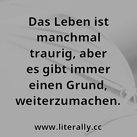 Das Leben ist manchmal traurig, aber es gibt immer einen Grund, weiterzumachen.
