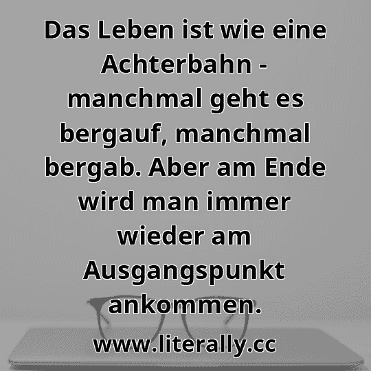 Das Leben ist wie eine Achterbahn - manchmal geht es bergauf, manchmal bergab. Aber am Ende wird man immer wieder am Ausgangspunkt ankommen.

